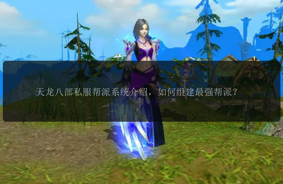 天龙八部私服帮派系统介绍，如何组建最强帮派？