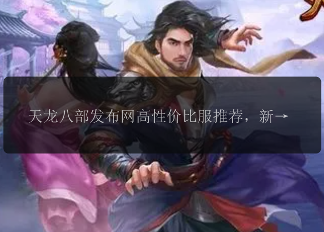天龙八部发布网高性价比服推荐，新手无压力！