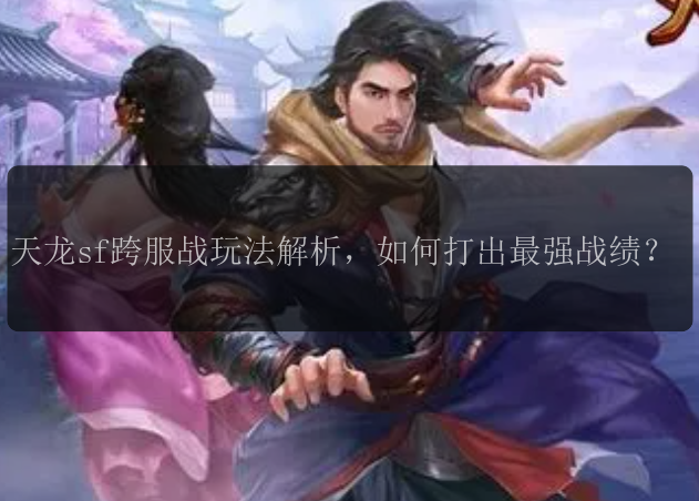 天龙sf跨服战玩法解析，如何打出最强战绩？